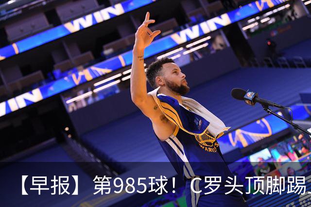 【早报】第985球！C罗头顶脚踢上演完美帽子戏法！