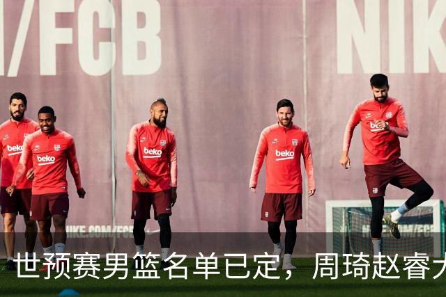 世预赛男篮名单已定，周琦赵睿大概率回归