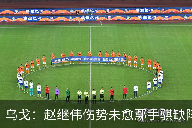 乌戈：赵继伟伤势未愈鄢手骐缺阵 我要调控队员情绪