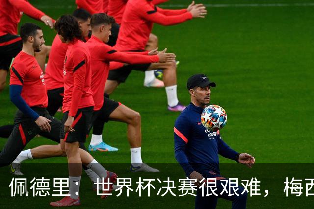 佩德里：世界杯决赛很艰难，梅西随时可能凭空打进一球