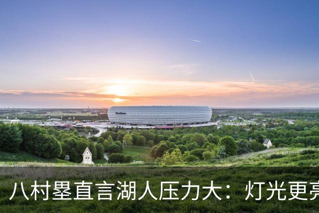 八村塁直言湖人压力大：灯光更亮，三年三分命中率45%