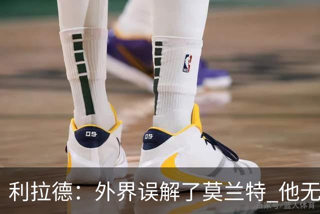 利拉德：外界误解了莫兰特 他无私也懂球&和他搭档我压力小了很多