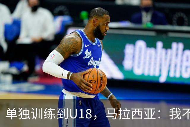 单独训练到U18，马拉西亚：我不知道这决定从哪来