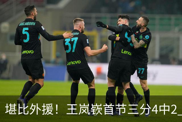 堪比外援！王岚嵚首节三分4中2 拿下8分1篮板3助攻&正负值+6