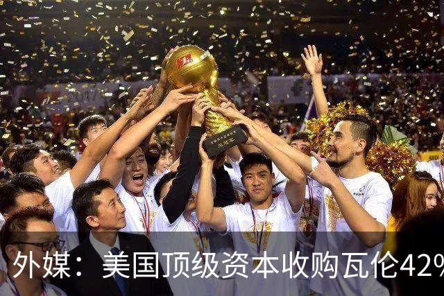 外媒：美国顶级资本收购瓦伦42%股份+注资1亿欧，球队估值12.5亿