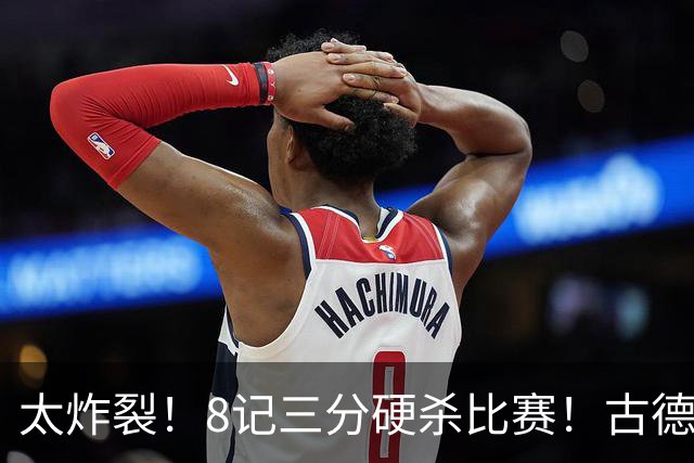 太炸裂！8记三分硬杀比赛！古德温绝境救主，打崩浙江4连胜