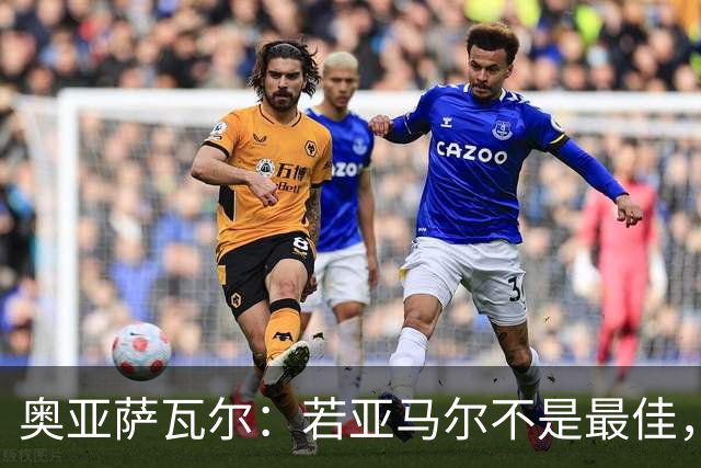 奥亚萨瓦尔：若亚马尔不是最佳，那也一定是最出色的球员之一