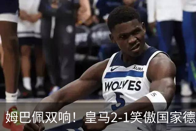 姆巴佩双响！皇马2-1笑傲国家德比！巴萨主场遇西甲首败9连胜终结