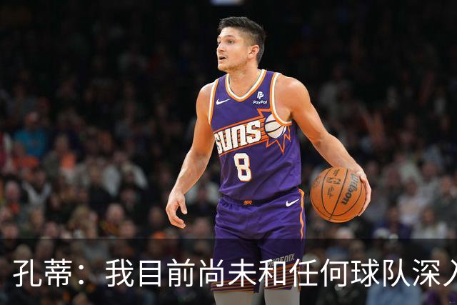 孔蒂：我目前尚未和任何球队深入谈判，关于我要全面掌控球队的传言不实