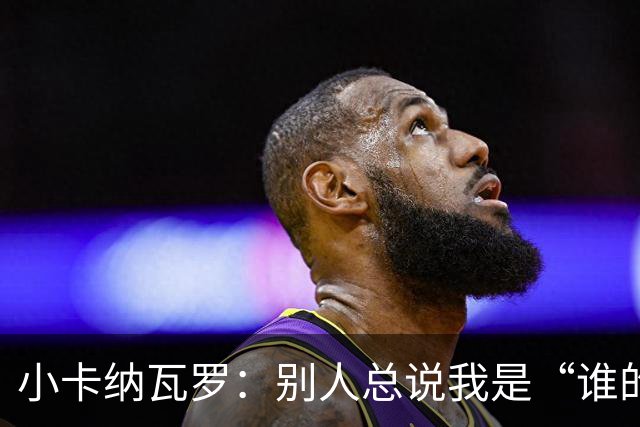 小卡纳瓦罗：别人总说我是“谁的弟弟”，那是别人的问题