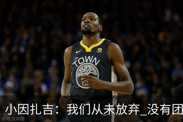 小因扎吉：我们从未放弃 没有团队不可能夺冠