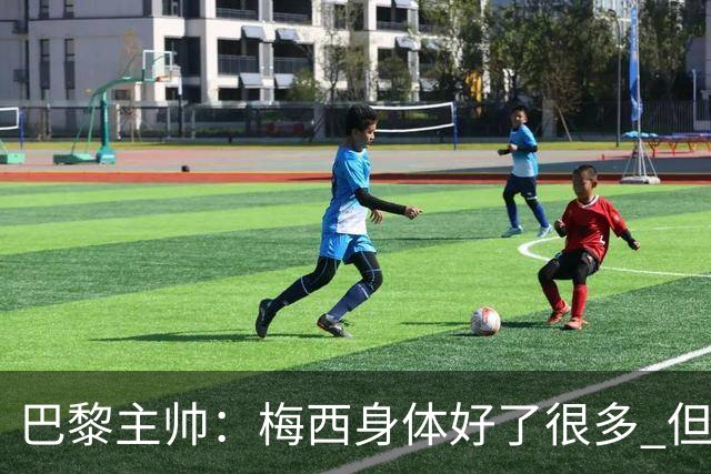 巴黎主帅：梅西身体好了很多 但欧冠还是不会上场