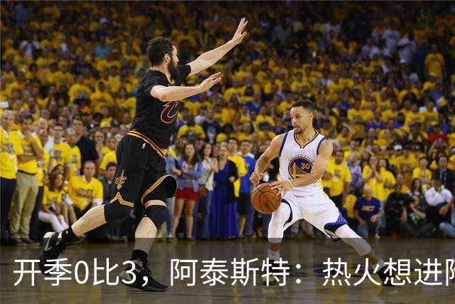 开季0比3，阿泰斯特：热火想进附加赛很难，NBA正重新变强硬