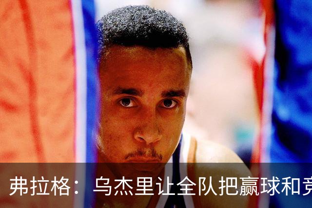 弗拉格：乌杰里让全队把赢球和竞争放第一位