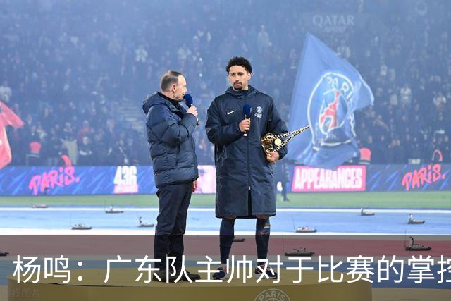 杨鸣：广东队主帅对于比赛的掌控和熟悉程度都很难让人理解