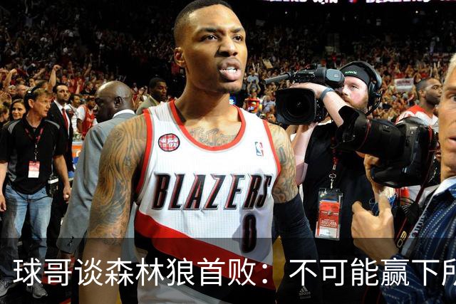 球哥谈森林狼首败：不可能赢下所有比赛 华子需要把三球骂醒