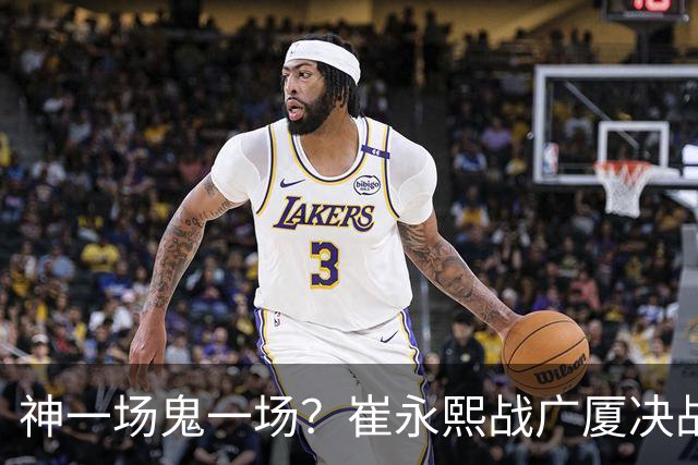 神一场鬼一场？崔永熙战广厦决战连得13分 对阵宁波6中1仅得2分