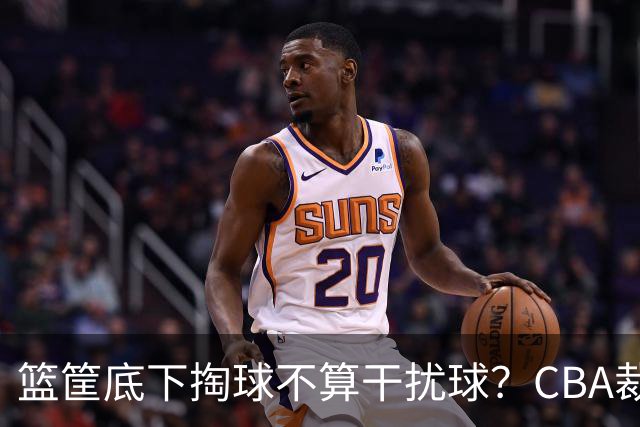 篮筐底下掏球不算干扰球？CBA裁判又一次抢了戏