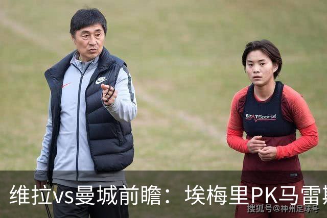 维拉vs曼城前瞻：埃梅里PK马雷斯卡，哈兰德脚头正热，渴望8连胜