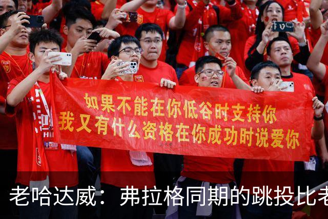 老哈达威：弗拉格同期的跳投比老詹更好 幼詹当年还在摸索投篮