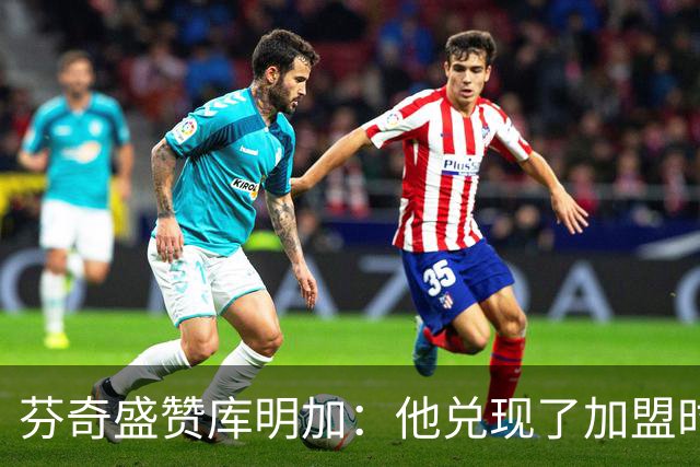 芬奇盛赞库明加：他兑现了加盟时许下的承诺