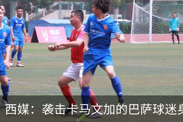 西媒：袭击卡马文加的巴萨球迷身份确认，俱乐部将予以驱逐