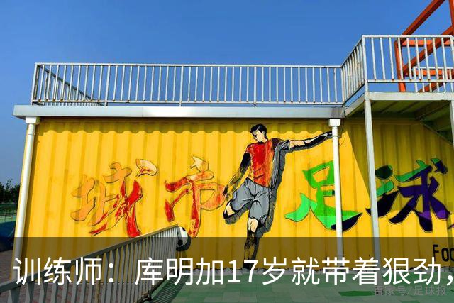 训练师：库明加17岁就带着狠劲，如今不再只靠身体打球