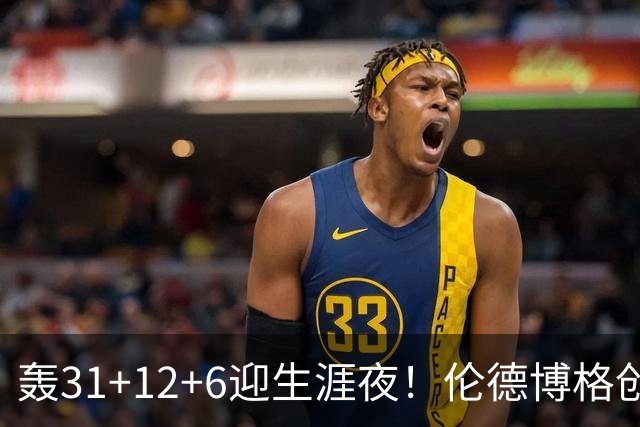 轰31+12+6迎生涯夜！伦德博格创5纪录比肩韦伯 谁说无缘最佳新秀？