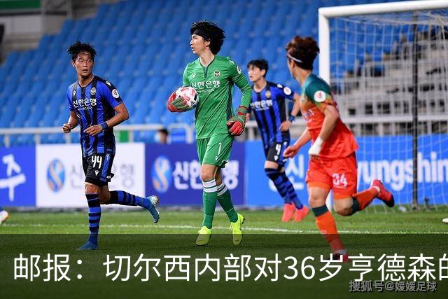 邮报：切尔西内部对36岁亨德森的表现赞不绝口，后者经常主动加练