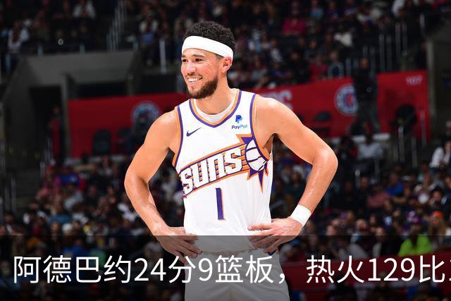 阿德巴约24分9篮板，热火129比117送老鹰赛季首败