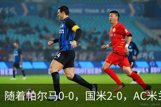 随着帕尔马0-0，国米2-0，AC米兰2-4，意甲最新积分榜出炉
