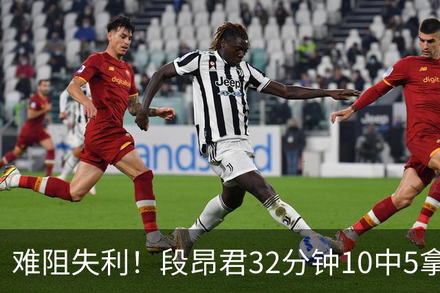 难阻失利！段昂君32分钟10中5拿15分 三分7中3