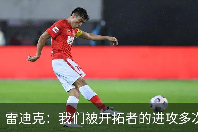 雷迪克：我们被开拓者的进攻多次打穿 防守纪律性没有到应有水平