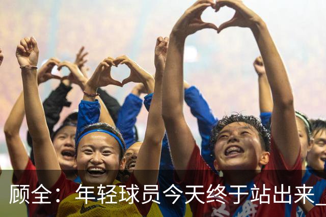 顾全：年轻球员今天终于站出来 本赛季重点培养吴铠博和孙浩钦