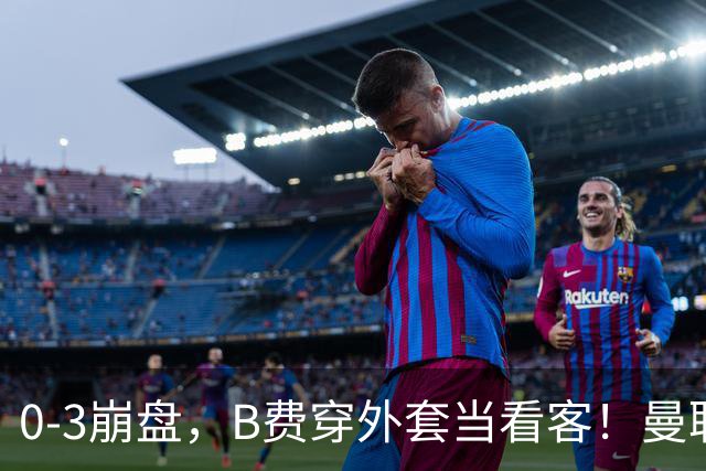 0-3崩盘，B费穿外套当看客！曼联要烂到什么地步，才能逼走拉爵？