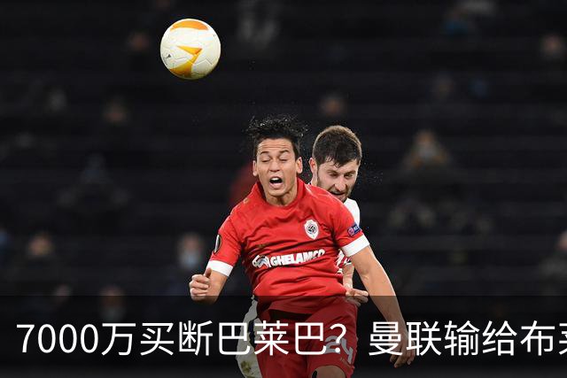7000万买断巴莱巴？曼联输给布莱顿的冷静与高效