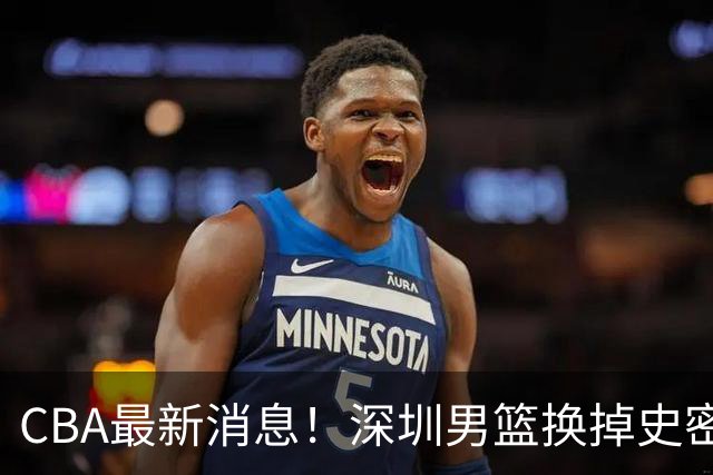 CBA最新消息！深圳男篮换掉史密斯，天津主帅面临下课