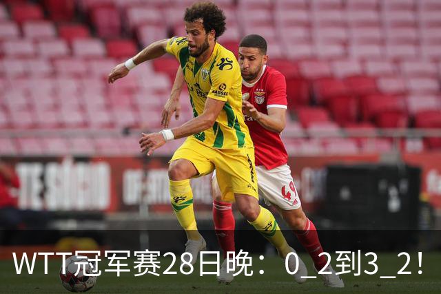 WTT冠军赛28日晚：0 2到3 2！国乒名将让2追3，淘汰韩国名将，晋级16强